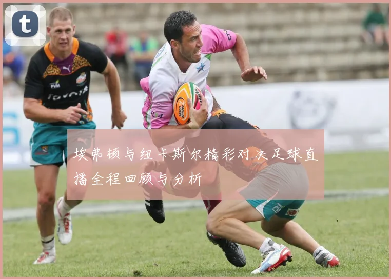 埃弗顿与纽卡斯尔精彩对决足球直播全程回顾与分析