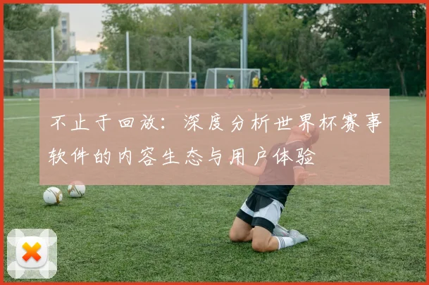 不止于回放：深度分析世界杯赛事软件的内容生态与用户体验